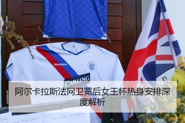 阿尔卡拉斯法网卫冕后女王杯热身安排深度解析