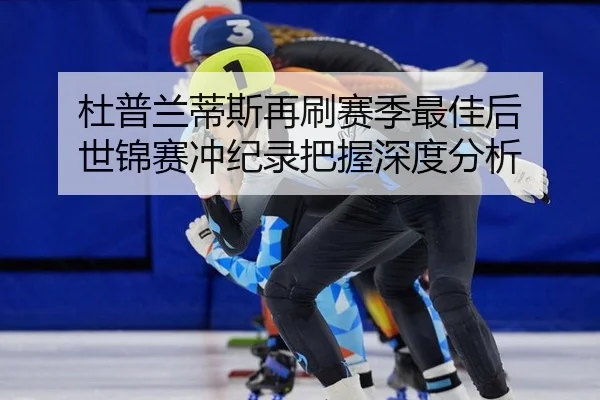 杜普兰蒂斯再刷赛季最佳后 世锦赛冲纪录把握深度分析
